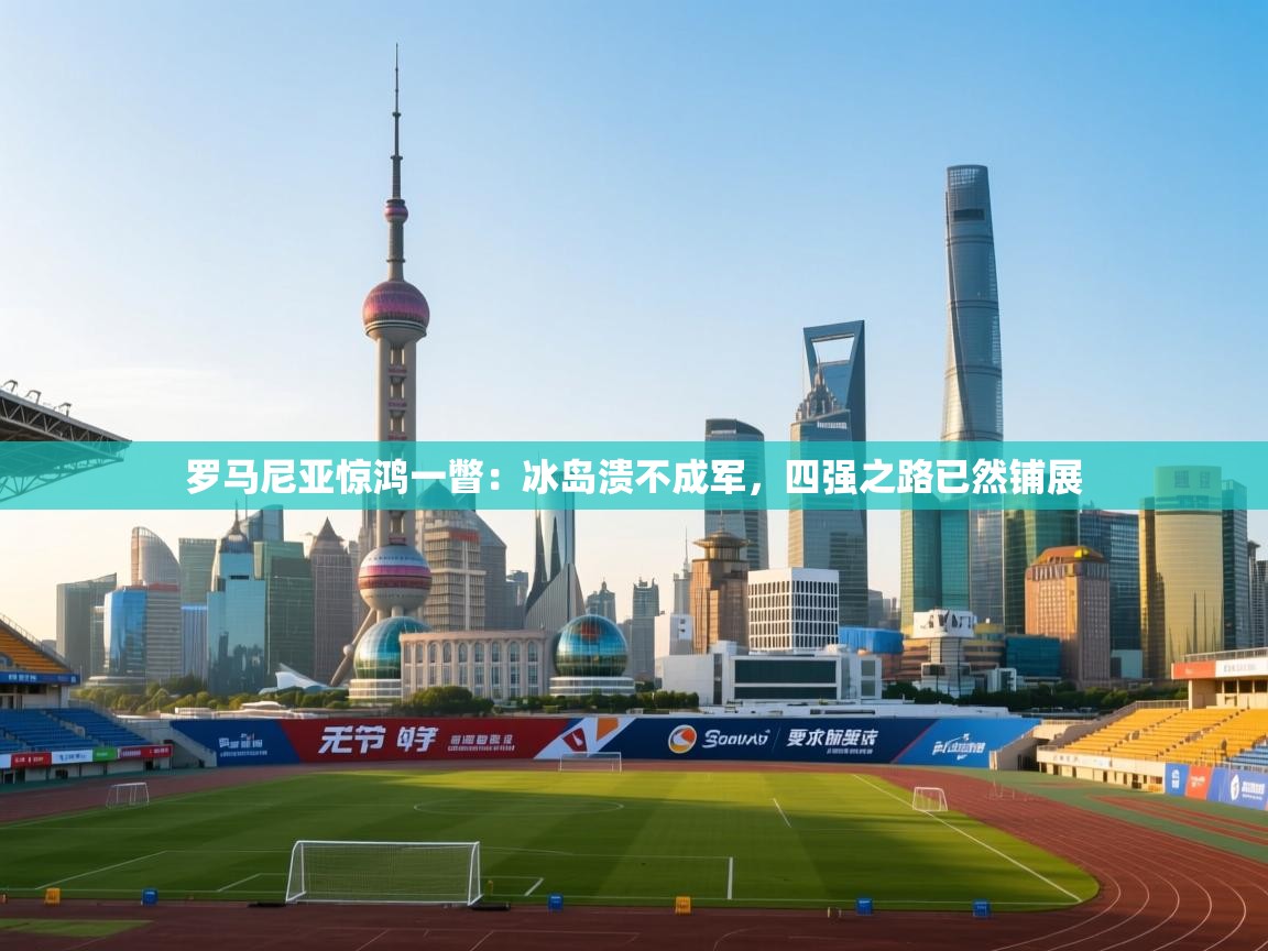 罗马尼亚惊鸿一瞥:冰岛溃不成军,四强之路已然铺展 第1张