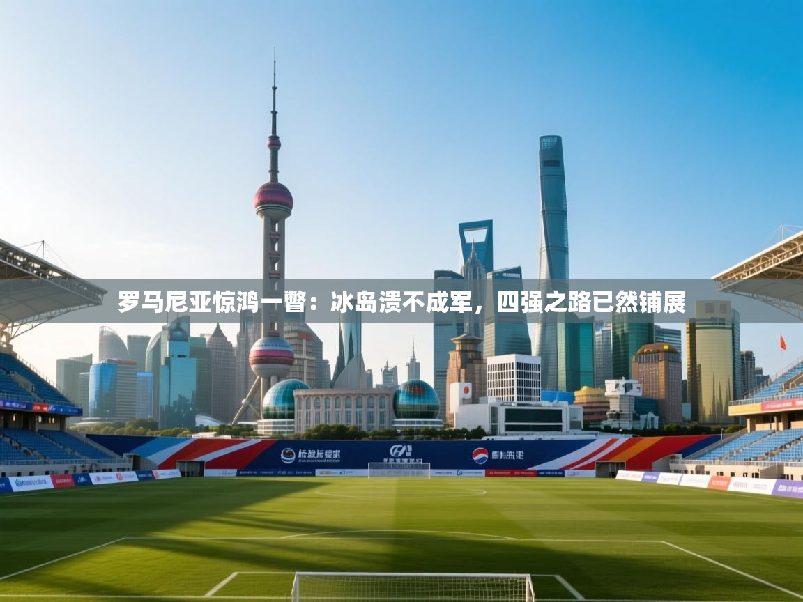 罗马尼亚惊鸿一瞥:冰岛溃不成军,四强之路已然铺展 第2张