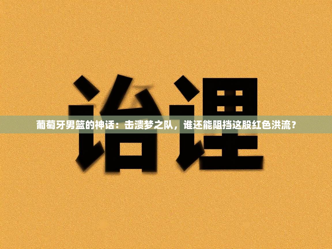 葡萄牙男篮的神话：击溃梦之队，谁还能阻挡这股红色洪流？  第2张